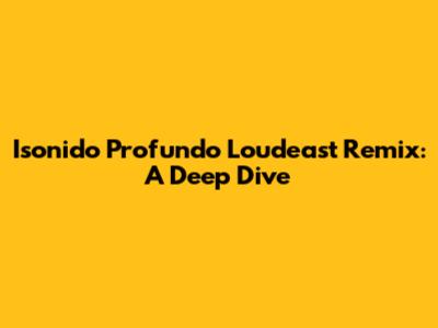 Isonido Profundo Loudeast Remix: A Deep Dive