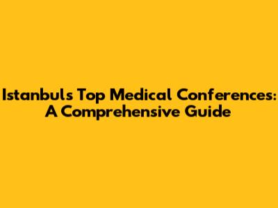 Istanbul's Top Medical Conferences: A Comprehensive Guide