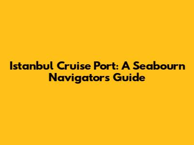 Istanbul Cruise Port: A Seabourn Navigator's Guide