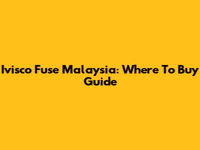 Ivisco Fuse Malaysia: Where To Buy Guide