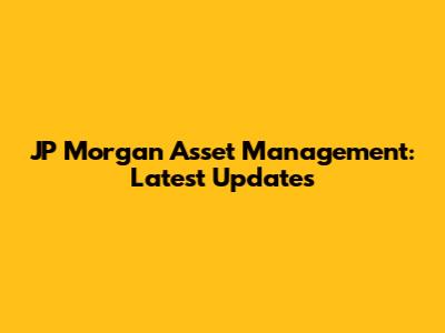 JP Morgan Asset Management: Latest Updates