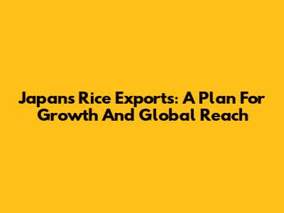 Japan's Rice Exports: A Plan For Growth And Global Reach