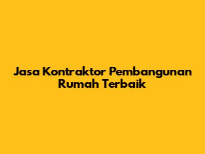Jasa Kontraktor Pembangunan Rumah Terbaik