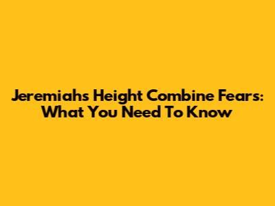 Jeremiah's Height Combine Fears: What You Need To Know