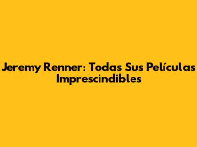 Jeremy Renner: Todas Sus Películas Imprescindibles