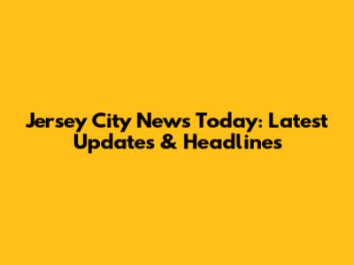 Jersey City News Today: Latest Updates & Headlines