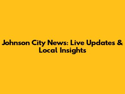 Johnson City News: Live Updates & Local Insights
