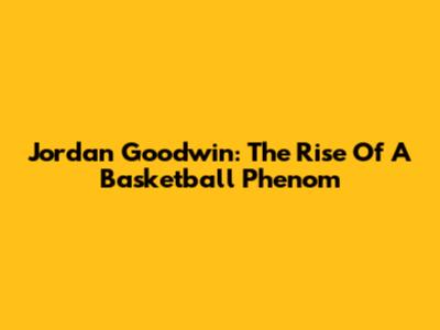Jordan Goodwin: The Rise Of A Basketball Phenom
