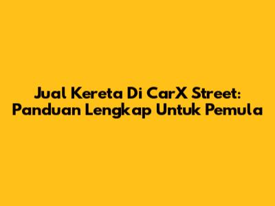 Jual Kereta Di CarX Street: Panduan Lengkap Untuk Pemula