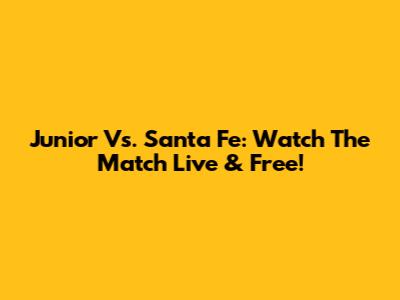 Junior Vs. Santa Fe: Watch The Match Live & Free!