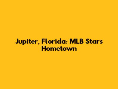 Jupiter, Florida: MLB Stars Hometown