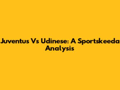Juventus Vs Udinese: A Sportskeeda Analysis