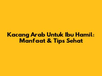 Kacang Arab Untuk Ibu Hamil: Manfaat & Tips Sehat