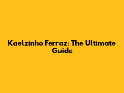 Kaelzinho Ferraz: The Ultimate Guide