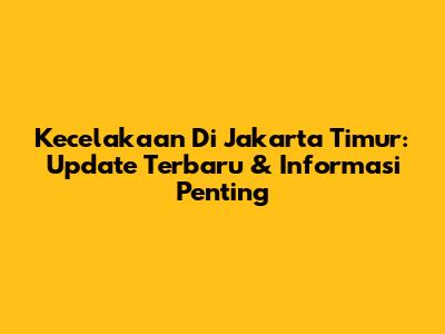 Kecelakaan Di Jakarta Timur: Update Terbaru & Informasi Penting