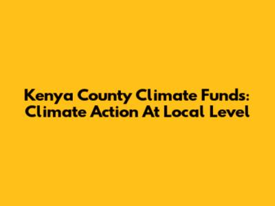 Kenya County Climate Funds: Climate Action At Local Level