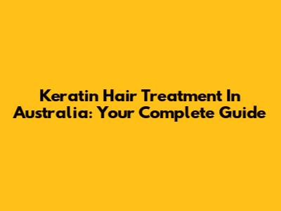 Keratin Hair Treatment In Australia: Your Complete Guide