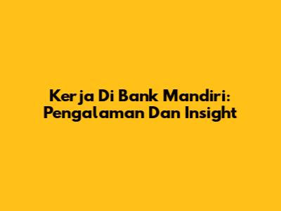 Kerja Di Bank Mandiri: Pengalaman Dan Insight