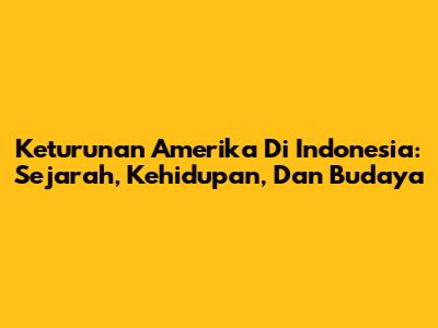 Keturunan Amerika Di Indonesia: Sejarah, Kehidupan, Dan Budaya