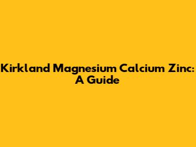 Kirkland Magnesium Calcium Zinc: A Guide