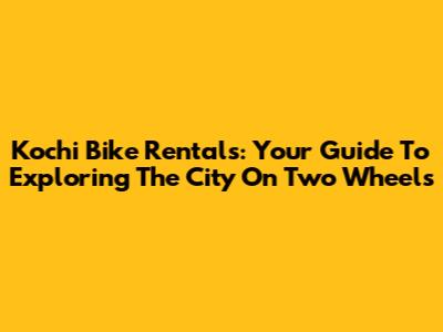 Kochi Bike Rentals: Your Guide To Exploring The City On Two Wheels