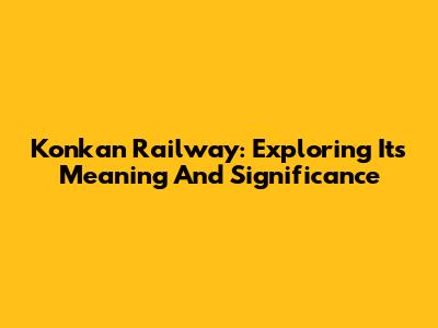 Konkan Railway: Exploring Its Meaning And Significance