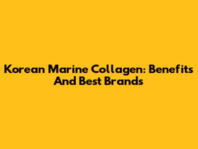 Korean Marine Collagen: Benefits And Best Brands