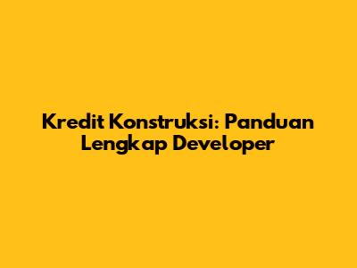 Kredit Konstruksi: Panduan Lengkap Developer