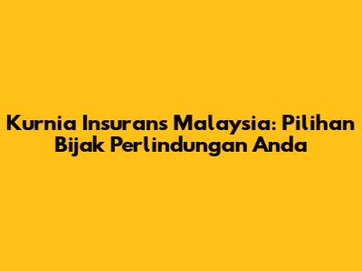 Kurnia Insurans Malaysia: Pilihan Bijak Perlindungan Anda