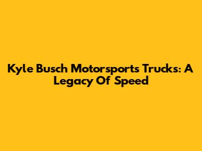 Kyle Busch Motorsports Trucks: A Legacy Of Speed