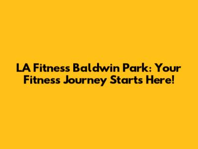LA Fitness Baldwin Park: Your Fitness Journey Starts Here!