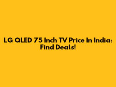 LG QLED 75 Inch TV Price In India: Find Deals!