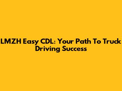 LMZH Easy CDL: Your Path To Truck Driving Success