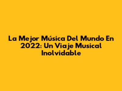 La Mejor Música Del Mundo En 2022: Un Viaje Musical Inolvidable