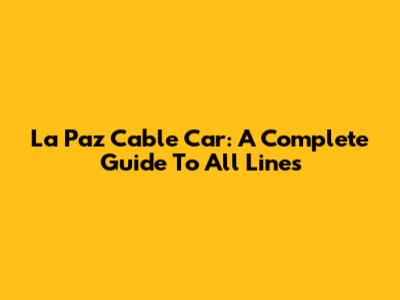 La Paz Cable Car: A Complete Guide To All Lines