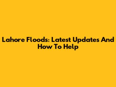 Lahore Floods: Latest Updates And How To Help