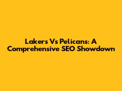 Lakers Vs Pelicans: A Comprehensive SEO Showdown