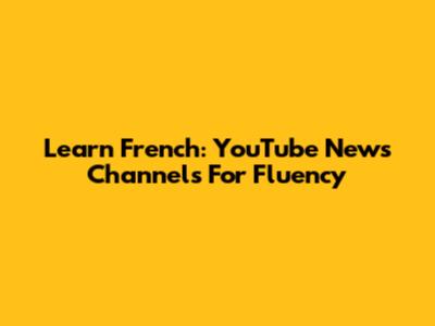 Learn French: YouTube News Channels For Fluency