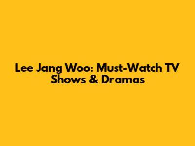 Lee Jang Woo: Must-Watch TV Shows & Dramas