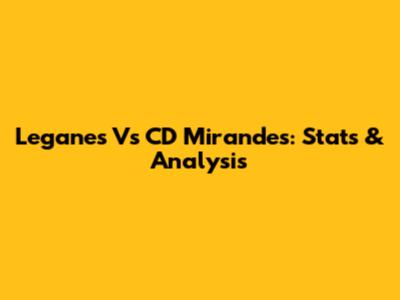 Leganes Vs CD Mirandes: Stats & Analysis