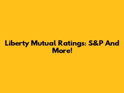 Liberty Mutual Ratings: S&P And More!