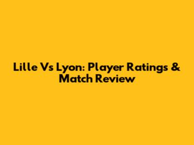 Lille Vs Lyon: Player Ratings & Match Review