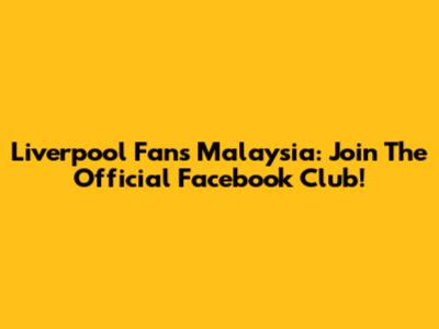 Liverpool Fans Malaysia: Join The Official Facebook Club!