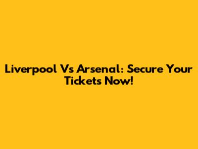 Liverpool Vs Arsenal: Secure Your Tickets Now!