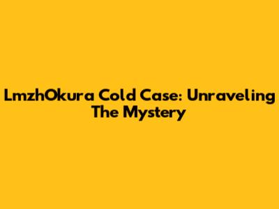 LmzhOkura Cold Case: Unraveling The Mystery