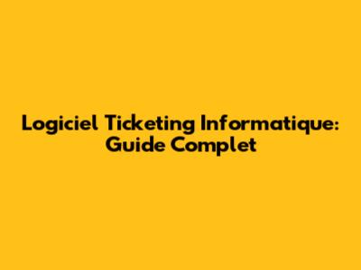 Logiciel Ticketing Informatique: Guide Complet