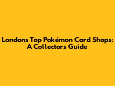 London's Top Pokémon Card Shops: A Collector's Guide