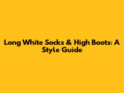 Long White Socks & High Boots: A Style Guide