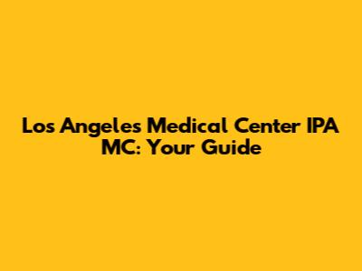 Los Angeles Medical Center IPA MC: Your Guide
