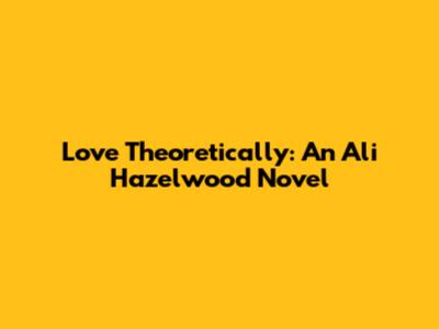 Love Theoretically: An Ali Hazelwood Novel